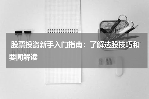  股票投资新手入门指南：了解选股技巧和要闻解读