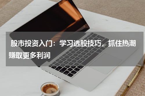  股市投资入门：学习选股技巧，抓住热潮赚取更多利润