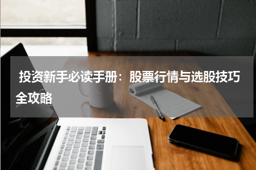  投资新手必读手册：股票行情与选股技巧全攻略