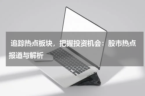  追踪热点板块，把握投资机会：股市热点报道与解析