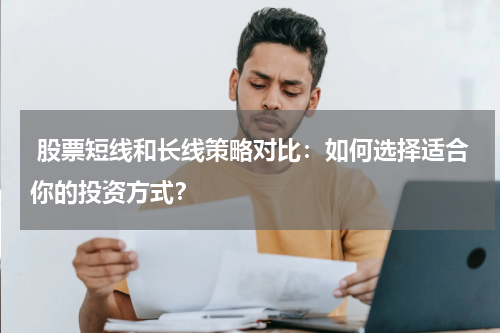  股票短线和长线策略对比：如何选择适合你的投资方式？
