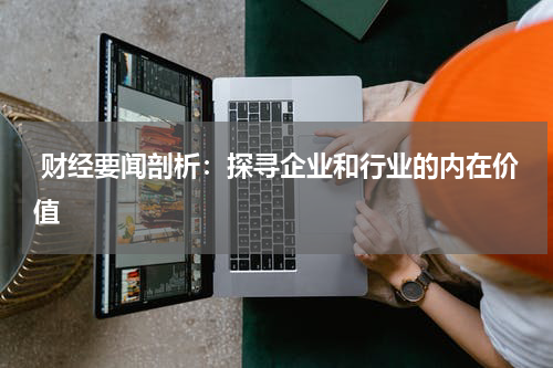  财经要闻剖析：探寻企业和行业的内在价值