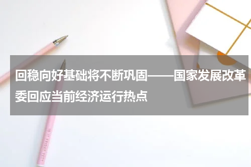 回稳向好基础将不断巩固——国家发展改革委回应当前经济运行热点