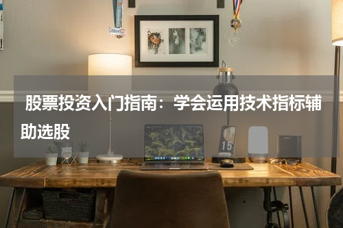  股票投资入门指南：学会运用技术指标辅助选股