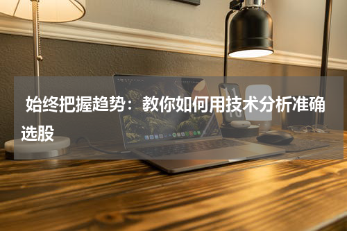  始终把握趋势：教你如何用技术分析准确选股