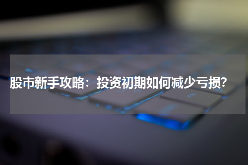  股市新手攻略：投资初期如何减少亏损？