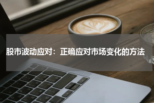 股市波动应对：正确应对市场变化的方法