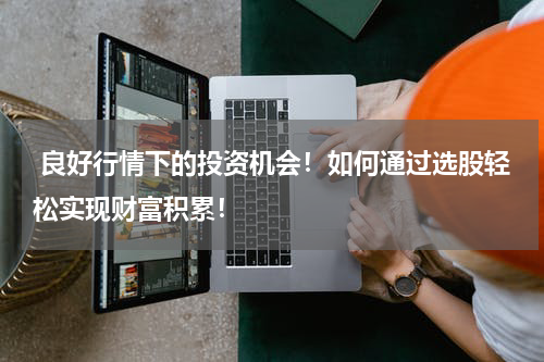 良好行情下的投资机会！如何通过选股轻松实现财富积累！