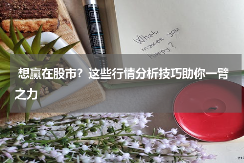  想赢在股市？这些行情分析技巧助你一臂之力