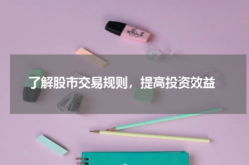  了解股市交易规则，提高投资效益