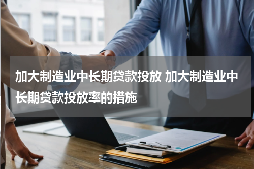 加大制造业中长期贷款投放 加大制造业中长期贷款投放率的措施