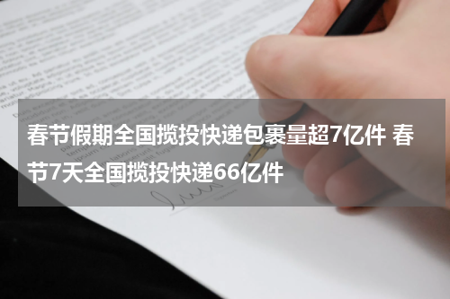 春节假期全国揽投快递包裹量超7亿件 春节7天全国揽投快递66亿件