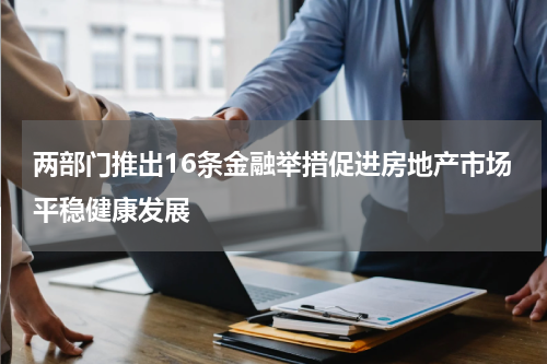 两部门推出16条金融举措促进房地产市场平稳健康发展