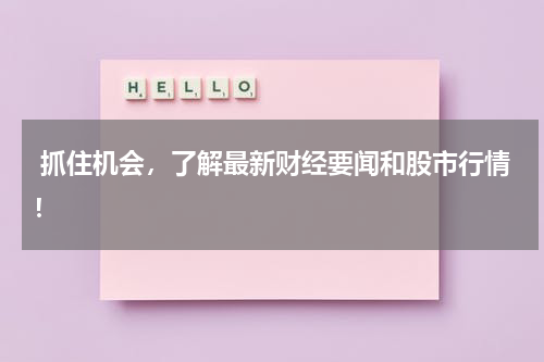  抓住机会，了解最新财经要闻和股市行情！