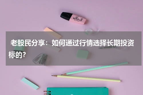  老股民分享：如何通过行情选择长期投资标的？