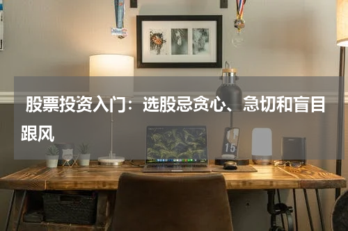  股票投资入门：选股忌贪心、急切和盲目跟风