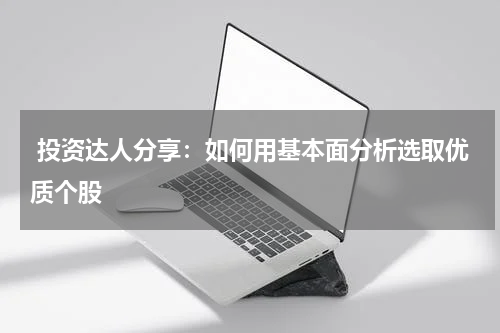  投资达人分享：如何用基本面分析选取优质个股