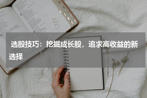  选股技巧：挖掘成长股，追求高收益的新选择