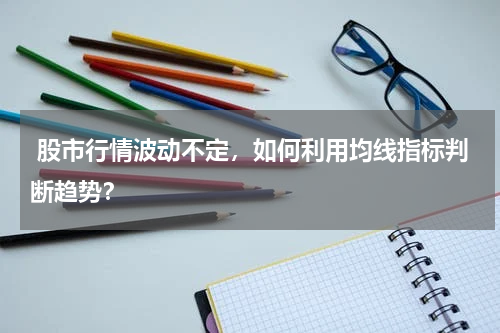  股市行情波动不定，如何利用均线指标判断趋势？