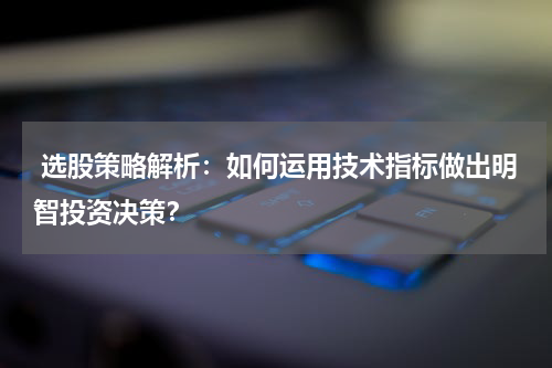  选股策略解析：如何运用技术指标做出明智投资决策？
