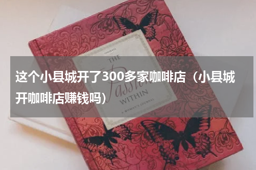 这个小县城开了300多家咖啡店（小县城开咖啡店赚钱吗）