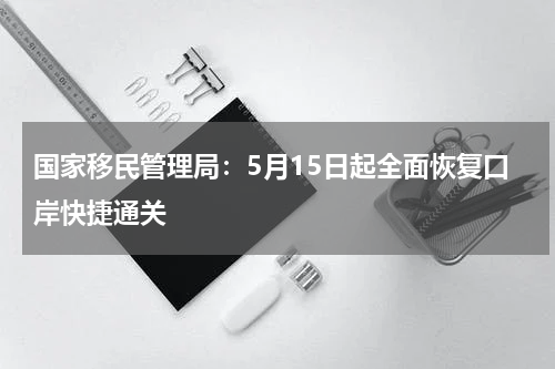 国家移民管理局：5月15日起全面恢复口岸快捷通关