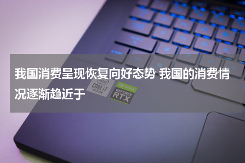 我国消费呈现恢复向好态势 我国的消费情况逐渐趋近于