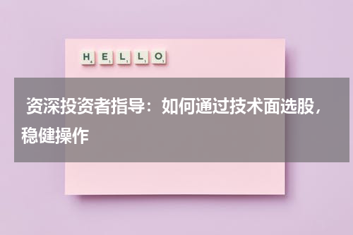  资深投资者指导：如何通过技术面选股，稳健操作