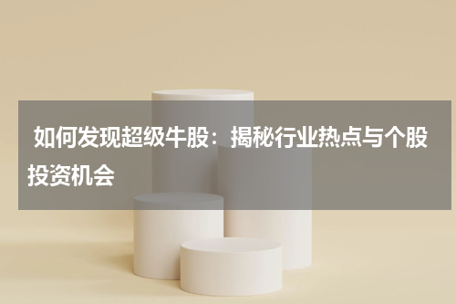  如何发现超级牛股：揭秘行业热点与个股投资机会