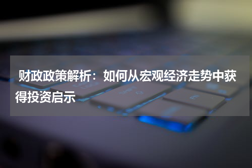  财政政策解析：如何从宏观经济走势中获得投资启示