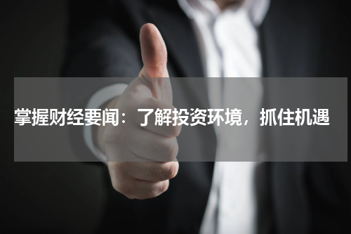  掌握财经要闻：了解投资环境，抓住机遇