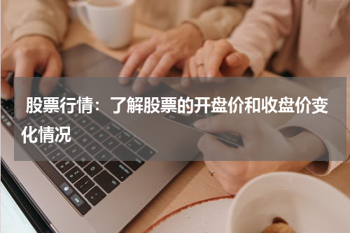  股票行情：了解股票的开盘价和收盘价变化情况