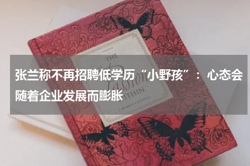 张兰称不再招聘低学历“小野孩”：心态会随着企业发展而膨胀