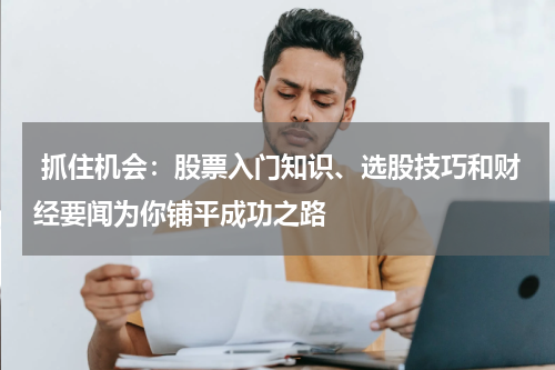  抓住机会：股票入门知识、选股技巧和财经要闻为你铺平成功之路