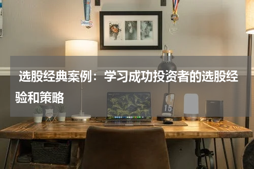  选股经典案例：学习成功投资者的选股经验和策略
