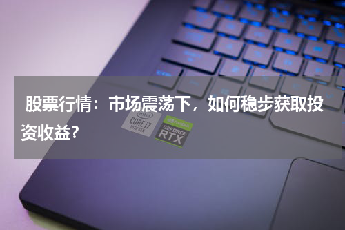  股票行情：市场震荡下，如何稳步获取投资收益？