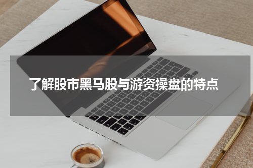  了解股市黑马股与游资操盘的特点