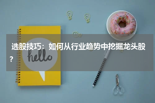  选股技巧：如何从行业趋势中挖掘龙头股？