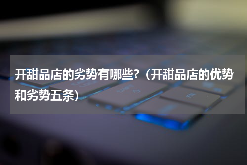 开甜品店的劣势有哪些?（开甜品店的优势和劣势五条）