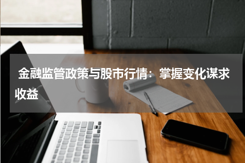  金融监管政策与股市行情：掌握变化谋求收益