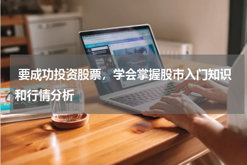  要成功投资股票，学会掌握股市入门知识和行情分析