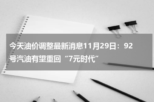 今天油价调整最新消息11月29日：92号汽油有望重回“7元时代”