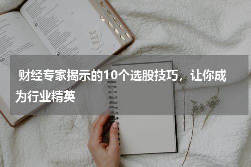  财经专家揭示的10个选股技巧，让你成为行业精英