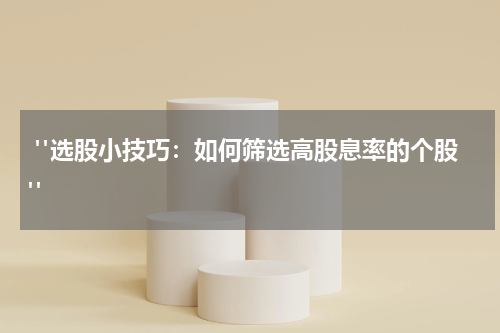  "选股小技巧：如何筛选高股息率的个股"