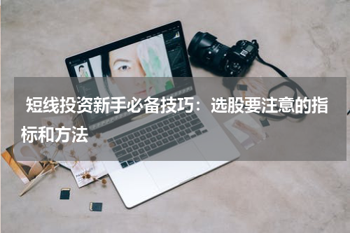  短线投资新手必备技巧：选股要注意的指标和方法