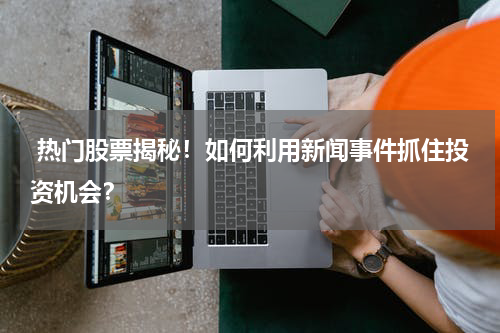  热门股票揭秘！如何利用新闻事件抓住投资机会？