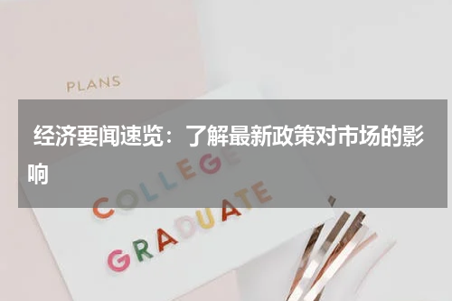  经济要闻速览：了解最新政策对市场的影响