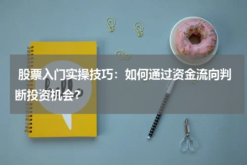  股票入门实操技巧：如何通过资金流向判断投资机会？