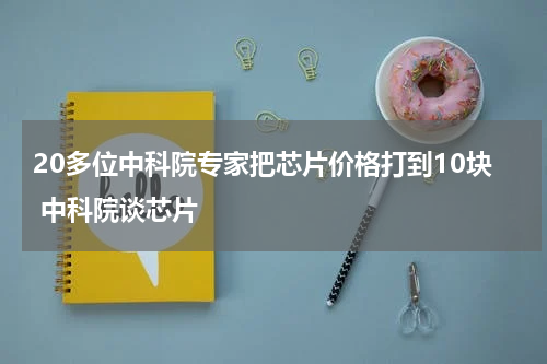 20多位中科院专家把芯片价格打到10块 中科院谈芯片