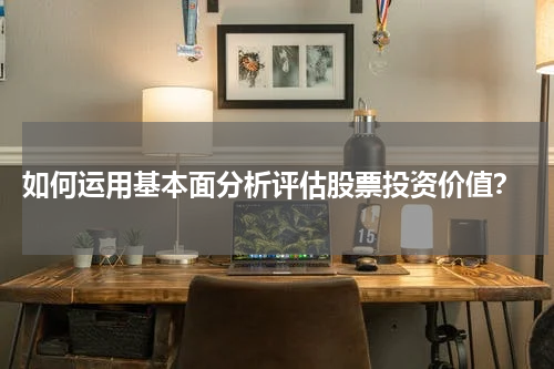  如何运用基本面分析评估股票投资价值？